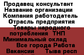 Продавец-консультант › Название организации ­ Компания-работодатель › Отрасль предприятия ­ Товары народного потребления (ТНП) › Минимальный оклад ­ 10 000 - Все города Работа » Вакансии   . Тыва респ.,Ак-Довурак г.